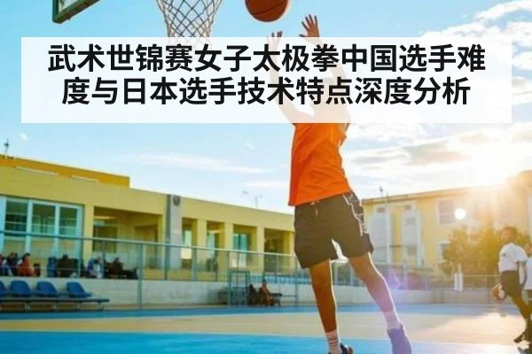 武术世锦赛女子太极拳中国选手难度与日本选手技术特点深度分析