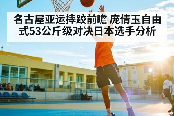 名古屋亚运摔跤前瞻 庞倩玉自由式53公斤级对决日本选手分析