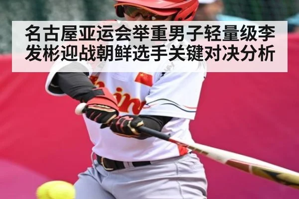 名古屋亚运会举重男子轻量级李发彬迎战朝鲜选手关键对决分析