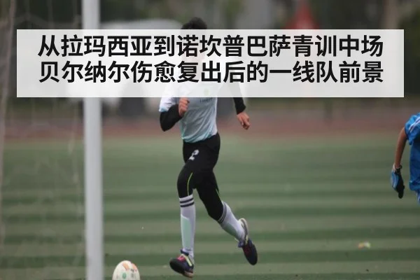 从拉玛西亚到诺坎普巴萨青训中场贝尔纳尔伤愈复出后的一线队前景