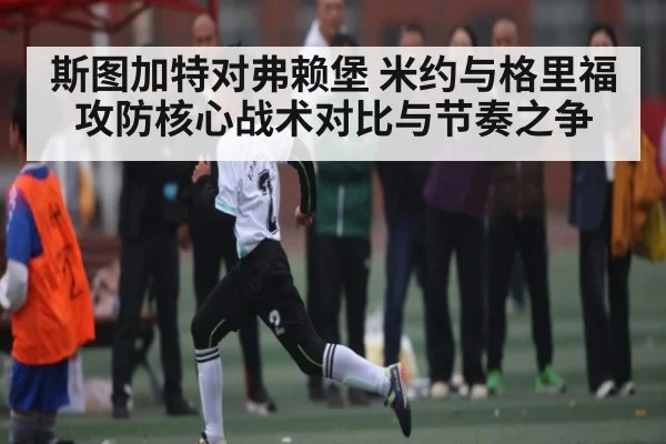 斯图加特对弗赖堡 米约与格里福攻防核心战术对比与节奏之争