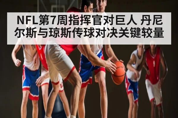 NFL第7周指挥官对巨人 丹尼尔斯与琼斯传球对决关键较量