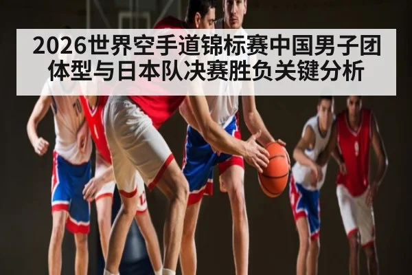 2026世界空手道锦标赛中国男子团体型与日本队决赛胜负关键分析